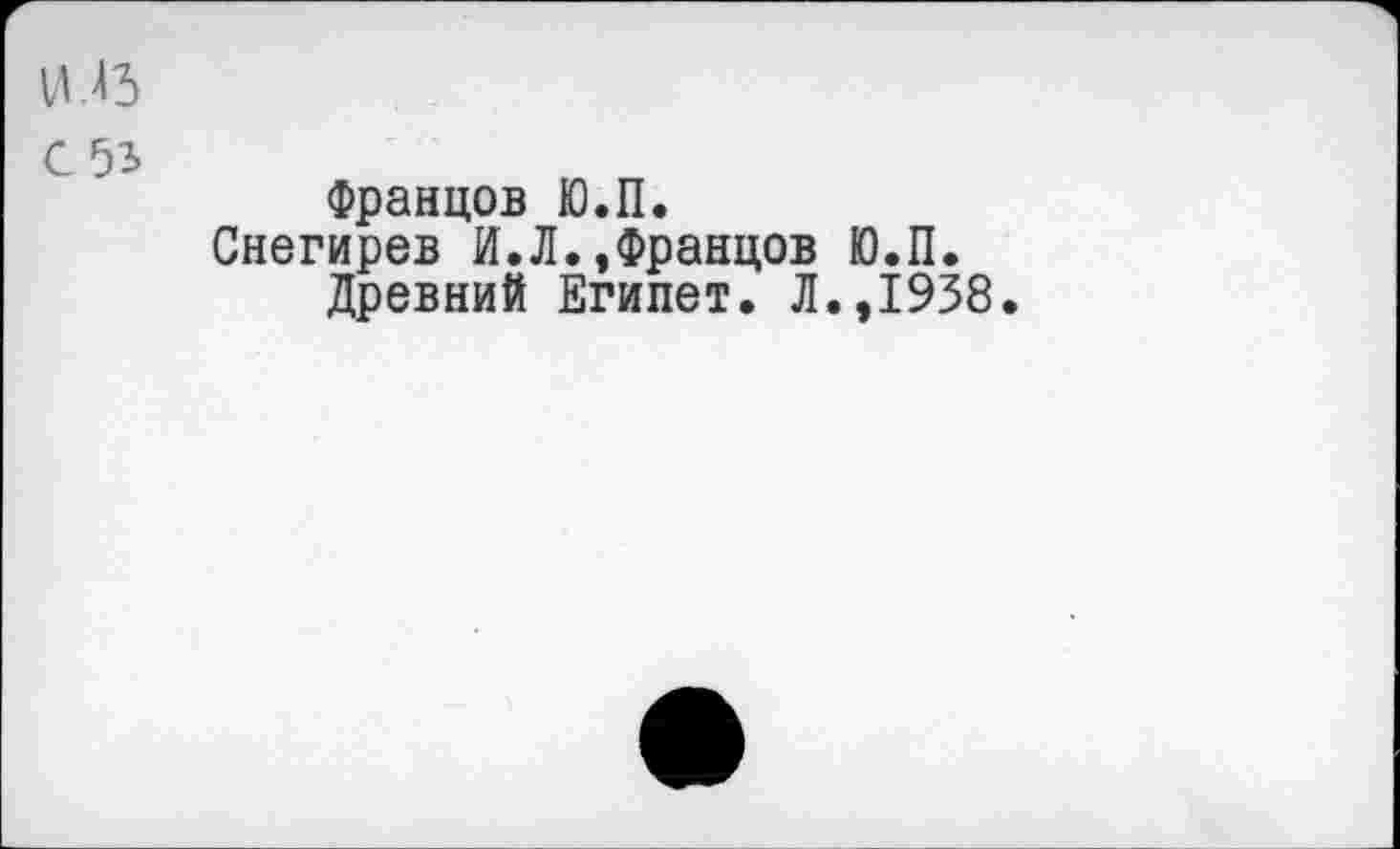 ﻿С
Францов Ю.П.
Снегирев И.Л.,Францов Ю.П.
Древний Египет. Л.,1938.